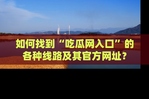 如何找到“吃瓜网入口”的各种线路及其官方网址？