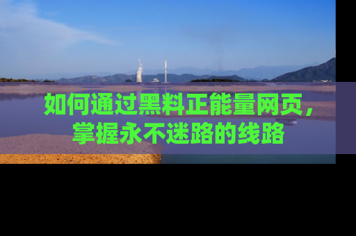 如何通过黑料正能量网页，掌握永不迷路的线路