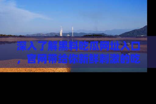 深入了解黑料吃瓜网址入口，官网带给你新鲜刺激的吃瓜体验！
