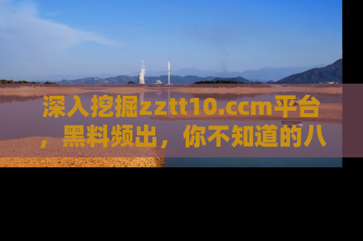 深入挖掘zztt10.ccm平台，黑料频出，你不知道的八卦尽在其中！