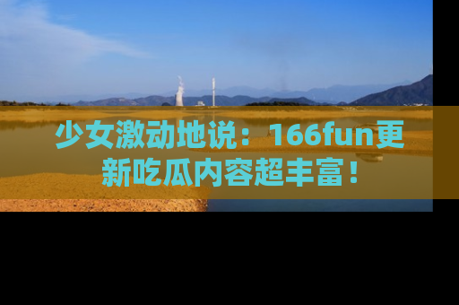 少女激动地说：166fun更新吃瓜内容超丰富！