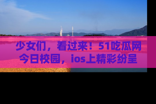 少女们，看过来！51吃瓜网今日校园，ios上精彩纷呈！