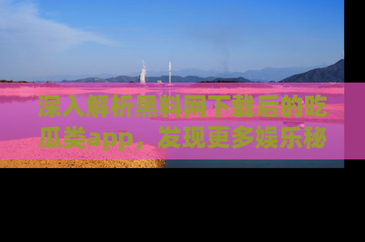 深入解析黑料网下载后的吃瓜类app，发现更多娱乐秘密