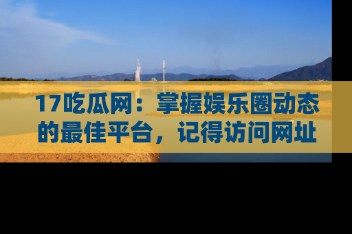 17吃瓜网：掌握娱乐圈动态的最佳平台，记得访问网址获取新鲜资讯！