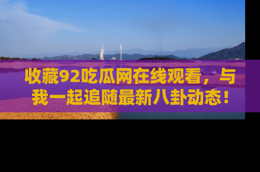 收藏92吃瓜网在线观看，与我一起追随最新八卦动态！