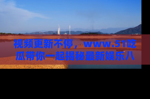 视频更新不停，www.51吃瓜带你一起揭秘最新娱乐八卦，畅享信息盛宴！