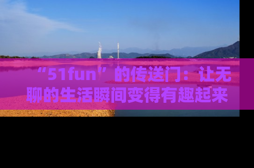 “51fun”的传送门:让无聊的生活瞬间变得有趣起来!
