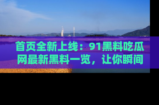 首页全新上线：91黑料吃瓜网最新黑料一览，让你瞬间掌握