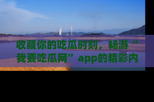 收藏你的吃瓜时刻，畅游“我要吃瓜网”app的精彩内容