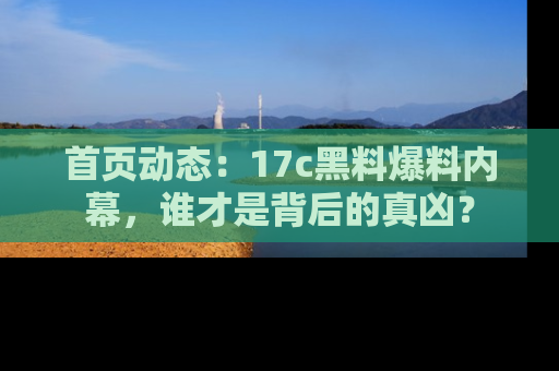 首页动态：17c黑料爆料内幕，谁才是背后的真凶？