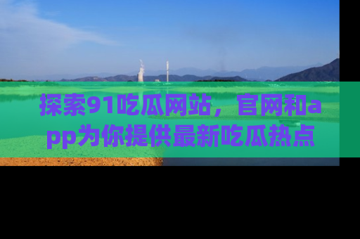 探索91吃瓜网站，官网和app为你提供最新吃瓜热点