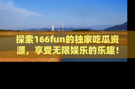 探索166fun的独家吃瓜资源，享受无限娱乐的乐趣！