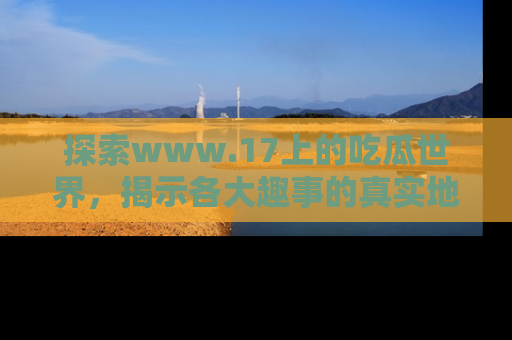 探索www.17上的吃瓜世界，揭示各大趣事的真实地址