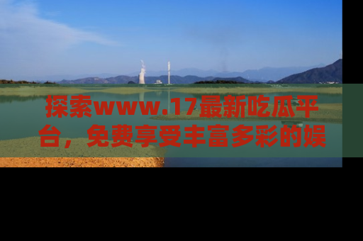 探索www.17最新吃瓜平台，免费享受丰富多彩的娱乐体验！