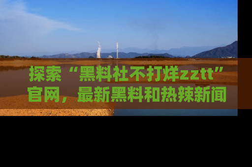 探索“黑料社不打烊zztt”官网，最新黑料和热辣新闻等你来发掘