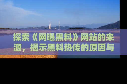 探索《网曝黑料》网站的来源，揭示黑料热传的原因与影响