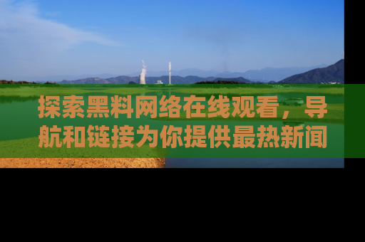 探索黑料网络在线观看，导航和链接为你提供最热新闻！
