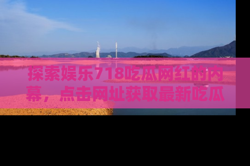 探索娱乐718吃瓜网红的内幕，点击网址获取最新吃瓜资讯。