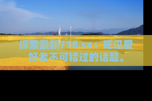 探索最新718.sx：吃瓜爱好者不可错过的话题。