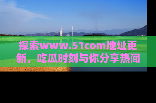 探索www.51com地址更新，吃瓜时刻与你分享热闻