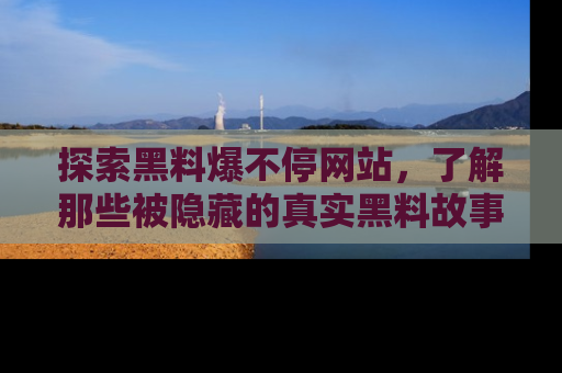 探索黑料爆不停网站，了解那些被隐藏的真实黑料故事