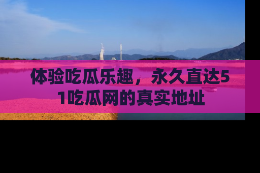 体验吃瓜乐趣，永久直达51吃瓜网的真实地址