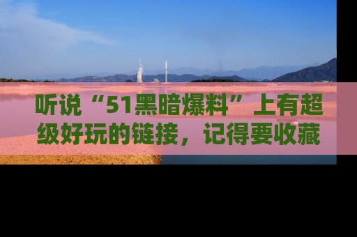 听说“51黑暗爆料”上有超级好玩的链接，记得要收藏哦！