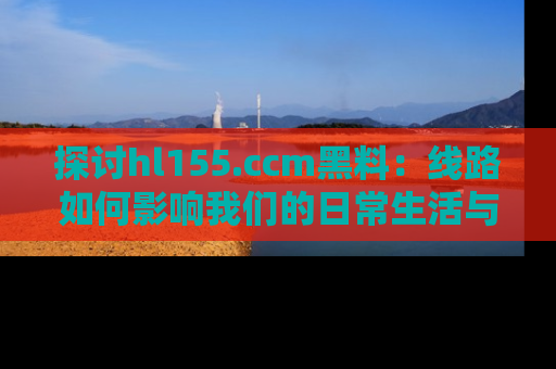 探讨hl155.ccm黑料：线路如何影响我们的日常生活与娱乐选择？