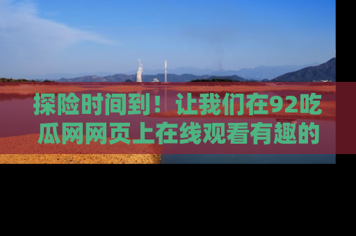探险时间到！让我们在92吃瓜网网页上在线观看有趣的瓜，好奇的传送门等你来！