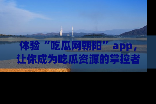 体验“吃瓜网朝阳”app，让你成为吃瓜资源的掌控者，独家资讯尽在掌握！