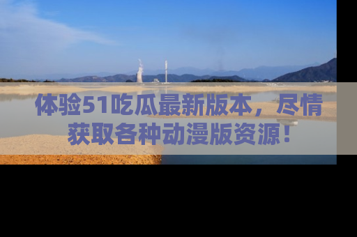 体验51吃瓜最新版本，尽情获取各种动漫版资源！