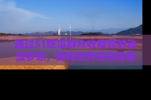 通过51吃瓜群众收藏你的动漫梦想，游戏世界任你探索