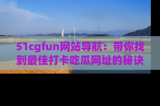 51cgfun网站导航：带你找到最佳打卡吃瓜网址的秘诀