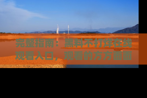完整指南:黑料不打烊在线观看入口,观看的方方面面与app选择