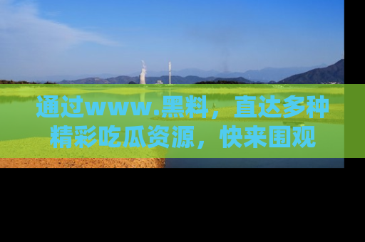 通过www.黑料,直达多种精彩吃瓜资源,快来围观
