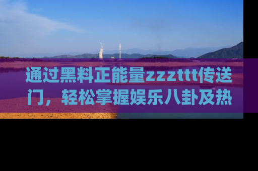 通过黑料正能量zzzttt传送门,轻松掌握娱乐八卦及热辣链接,不妨试试我们的app吧!