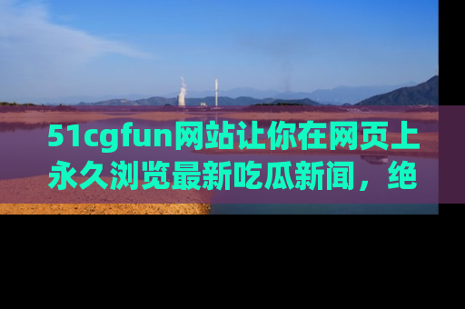 51cgfun网站让你在网页上永久浏览最新吃瓜新闻，绝不错过任何热点！