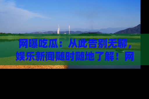 网曝吃瓜:从此告别无聊,娱乐新闻随时随地了解!网址:www.wangbaoegua.com
