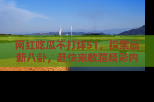 网红吃瓜不打烊51,探索最新八卦,赶快来收藏精彩内容!