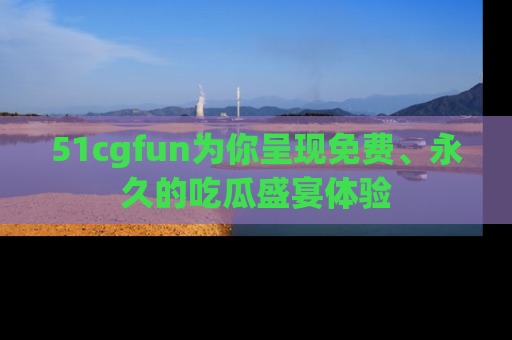 51cgfun为你呈现免费、永久的吃瓜盛宴体验
