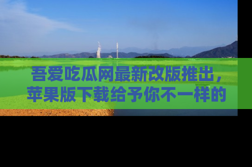 吾爱吃瓜网最新改版推出,苹果版下载给予你不一样的吃瓜体验,一起来吧!