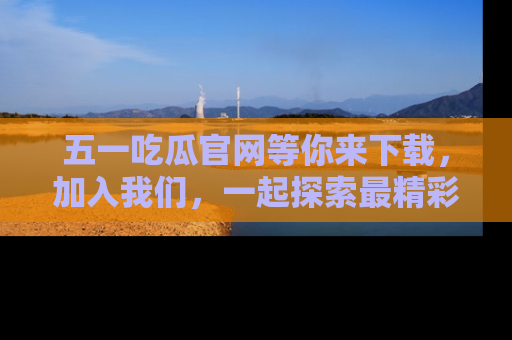 五一吃瓜官网等你来下载,加入我们,一起探索最精彩的吃瓜世界!