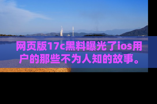 网页版17c黑料曝光了ios用户的那些不为人知的故事。