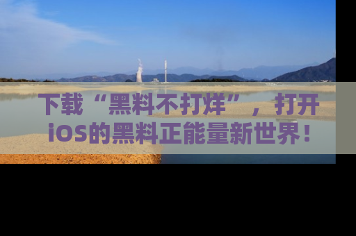 下载“黑料不打烊”,打开iOS的黑料正能量新世界!
