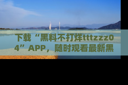 下载“黑料不打烊tttzzz04”APP,随时观看最新黑料不打烊tttzzz04在线!