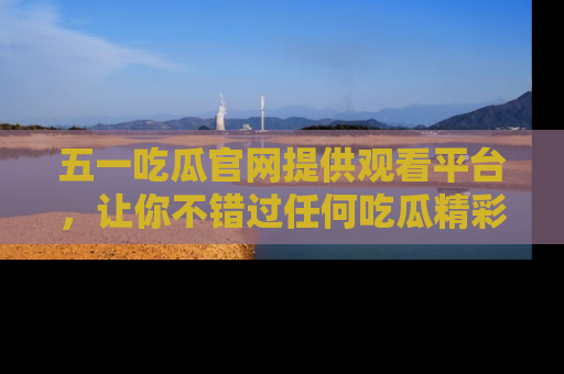 五一吃瓜官网提供观看平台,让你不错过任何吃瓜精彩瞬间