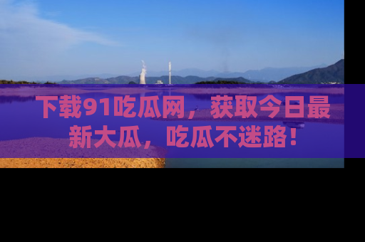 下载91吃瓜网,获取今日最新大瓜,吃瓜不迷路!