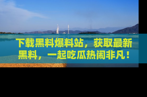 下载黑料爆料站,获取最新黑料,一起吃瓜热闹非凡!