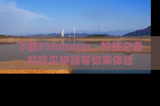 下载51funapp,粉丝必备的吃瓜神器等你来体验