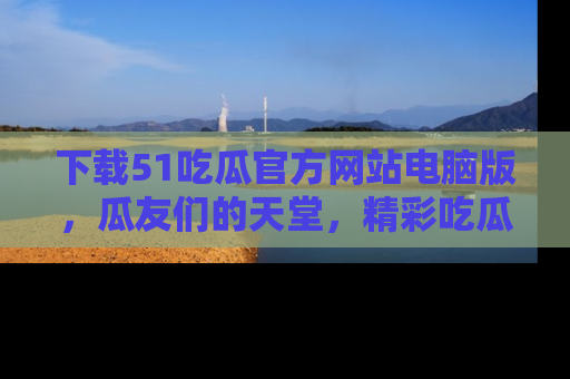下载51吃瓜官方网站电脑版,瓜友们的天堂,精彩吃瓜故事不容错过!